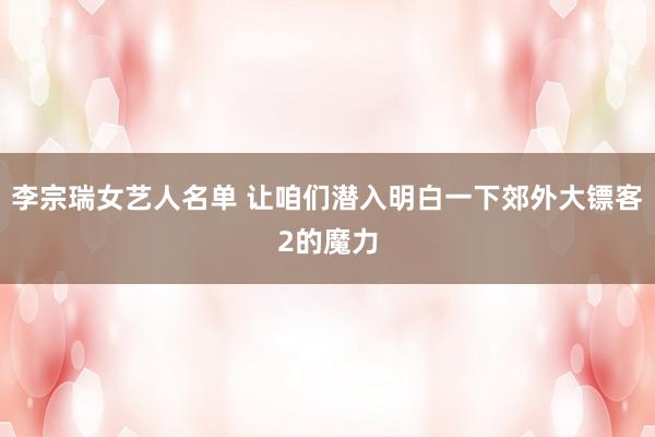 李宗瑞女艺人名单 让咱们潜入明白一下郊外大镖客2的魔力