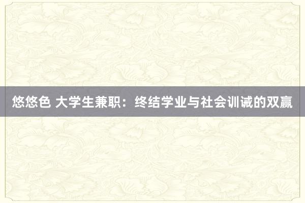悠悠色 大学生兼职：终结学业与社会训诫的双赢