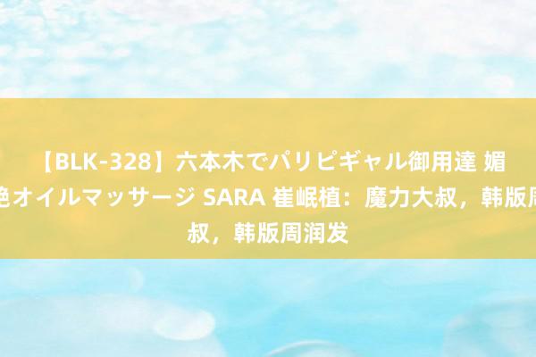 【BLK-328】六本木でパリピギャル御用達 媚薬悶絶オイルマッサージ SARA 崔岷植:魔力大叔,韩版周润发