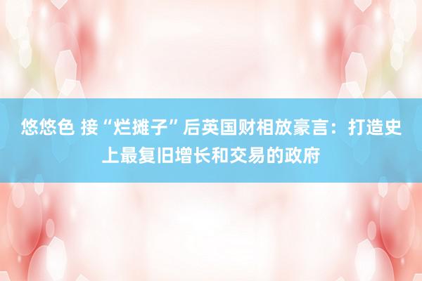 悠悠色 接“烂摊子”后英国财相放豪言：打造史上最复旧增长和交易的政府
