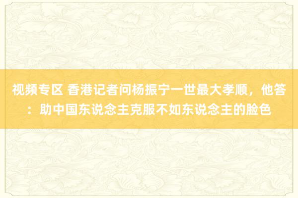 视频专区 香港记者问杨振宁一世最大孝顺，他答：助中国东说念主克服不如东说念主的脸色