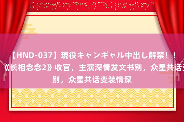 【HND-037】現役キャンギャル中出し解禁！！ ASUKA 《长相念念2》收官，主演深情发文书别，众星共话变装情深