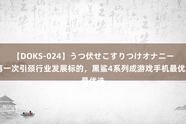 【DOKS-024】うつ伏せこすりつけオナニー 再一次引颈行业发展标的，黑鲨4系列成游戏手机最优选
