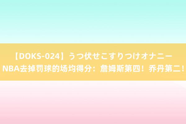 【DOKS-024】うつ伏せこすりつけオナニー NBA去掉罚球的场均得分：詹姆斯第四！乔丹第二！