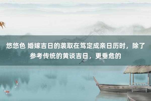 悠悠色 婚嫁吉日的袭取在笃定成亲日历时,除了参考传统的黄谈吉日,更垂危的
