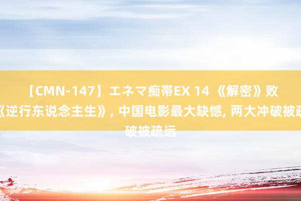 【CMN-147】エネマ痴帯EX 14 《解密》败给《逆行东说念主生》, 中国电影最大缺憾, 两大冲破被疏远