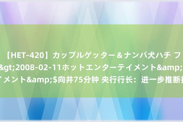 【HET-420】カップルゲッター＆ナンパ犬ハチ ファイト一発</a>2008-02-11ホットエンターテイメント&$向井75分钟 央行行长：进一步推断打算新的增量计策