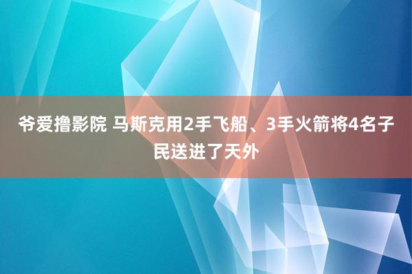 爷爱撸影院 马斯克用2手飞船、3手火箭将4名子民送进了天外