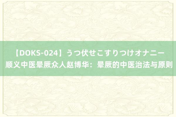 【DOKS-024】うつ伏せこすりつけオナニー 顺义中医晕厥众人赵博华：晕厥的中医治法与原则