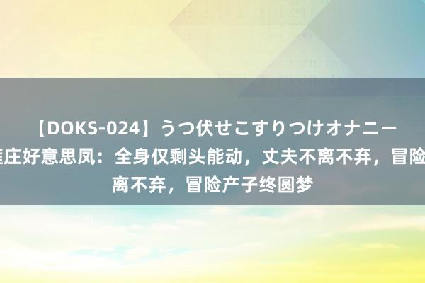 【DOKS-024】うつ伏せこすりつけオナニー 回想：脑瘫庄好意思凤：全身仅剩头能动，丈夫不离不弃，冒险产子终圆梦