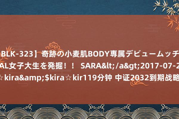 【BLK-323】奇跡の小麦肌BODY専属デビュームッチリ爆乳Gカップ現役GAL女子大生を発掘！！ SARA</a>2017-07-29kira☆kira&$kira☆kir119分钟 中证2032到期战略性金融债指数报159.56点