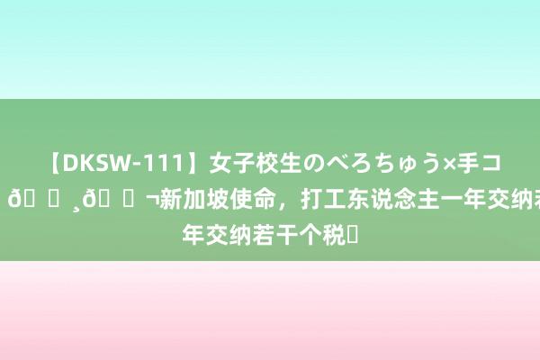 【DKSW-111】女子校生のべろちゅう×手コキ VOL.2 🇸🇬新加坡使命,打工东说念主一年交纳若干个税❓