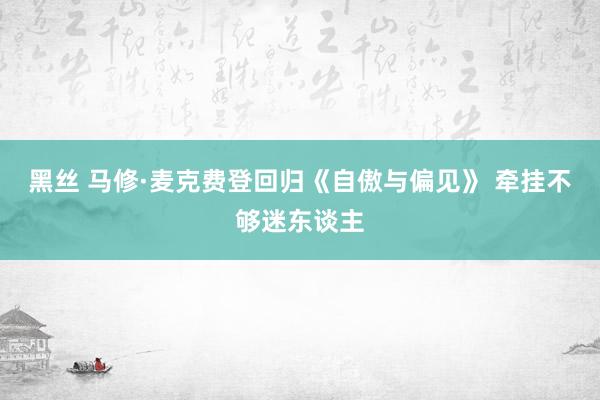 黑丝 马修·麦克费登回归《自傲与偏见》 牵挂不够迷东谈主