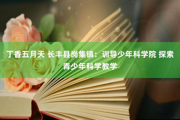 丁香五月天 长丰县岗集镇：训导少年科学院 探索青少年科学教学
