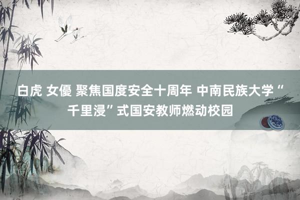 白虎 女優 聚焦国度安全十周年 中南民族大学“千里浸”式国安教师燃动校园