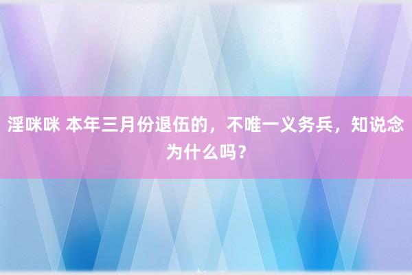 淫咪咪 本年三月份退伍的，不唯一义务兵，知说念为什么吗？