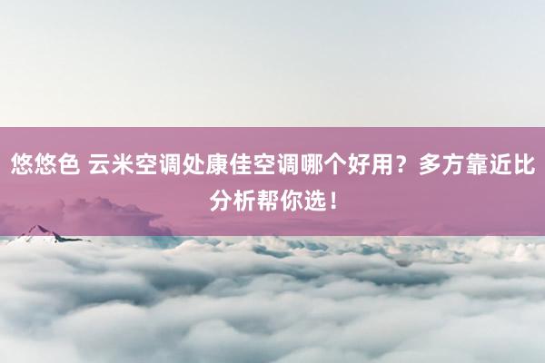 悠悠色 云米空调处康佳空调哪个好用？多方靠近比分析帮你选！