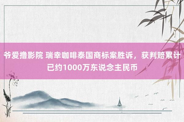 爷爱撸影院 瑞幸咖啡泰国商标案胜诉，获判赔累计已约1000万东说念主民币