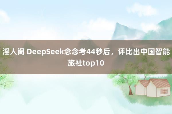淫人阁 DeepSeek念念考44秒后，评比出中国智能旅社top10