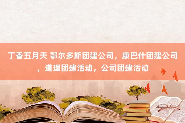 丁香五月天 鄂尔多斯团建公司，康巴什团建公司，道理团建活动，公司团建活动