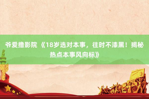 爷爱撸影院 《18岁选对本事，往时不漆黑！揭秘热点本事风向标》
