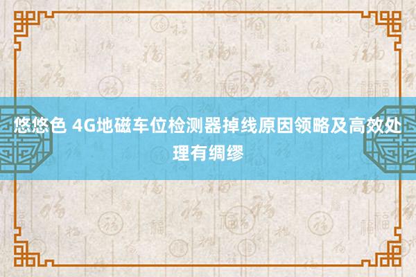 悠悠色 4G地磁车位检测器掉线原因领略及高效处理有绸缪