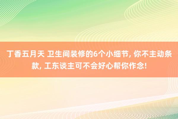 丁香五月天 卫生间装修的6个小细节, 你不主动条款, 工东谈主可不会好心帮你作念!