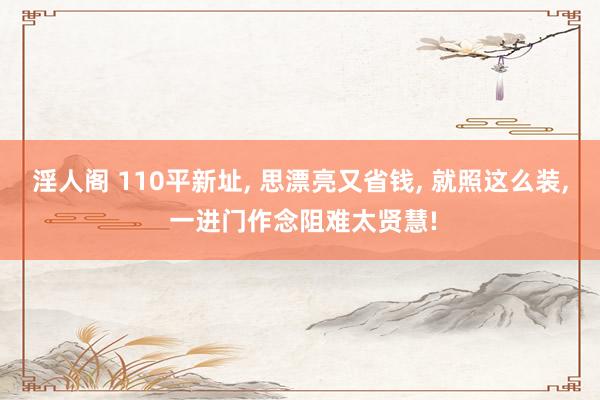 淫人阁 110平新址, 思漂亮又省钱, 就照这么装, 一进门作念阻难太贤慧!