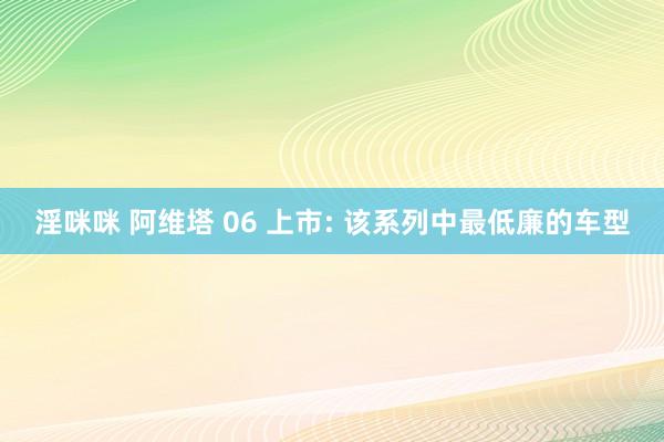 淫咪咪 阿维塔 06 上市: 该系列中最低廉的车型